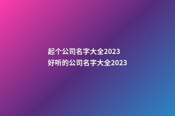 起个公司名字大全2023 好听的公司名字大全2023-第1张-公司起名-玄机派